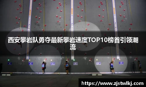 西安攀岩队勇夺最新攀岩速度TOP10榜首引领潮流