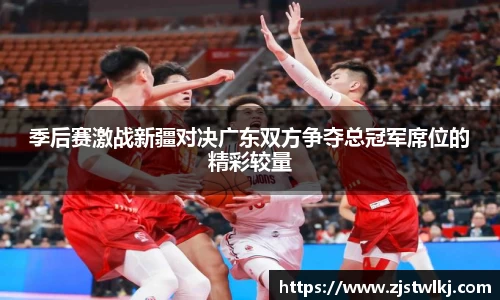 季后赛激战新疆对决广东双方争夺总冠军席位的精彩较量