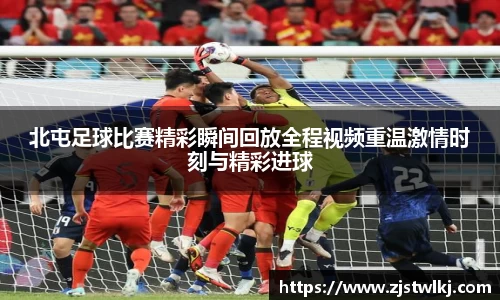 北屯足球比赛精彩瞬间回放全程视频重温激情时刻与精彩进球
