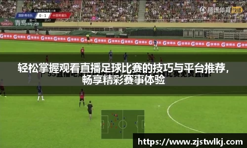 轻松掌握观看直播足球比赛的技巧与平台推荐，畅享精彩赛事体验