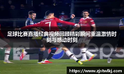足球比赛直播经典视频回顾精彩瞬间重温激情时刻与感动时刻