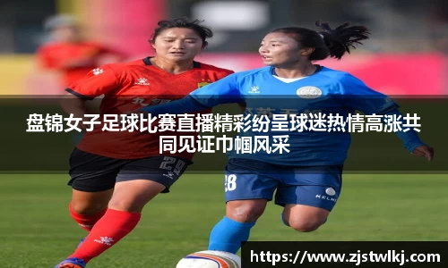盘锦女子足球比赛直播精彩纷呈球迷热情高涨共同见证巾帼风采