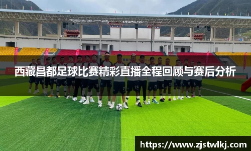 西藏昌都足球比赛精彩直播全程回顾与赛后分析