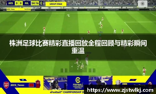 株洲足球比赛精彩直播回放全程回顾与精彩瞬间重温
