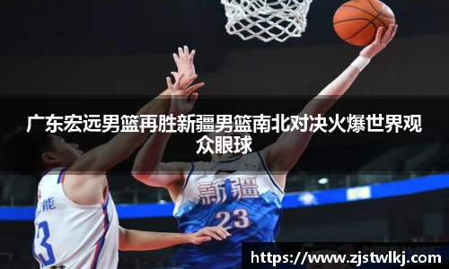 广东宏远男篮再胜新疆男篮南北对决火爆世界观众眼球