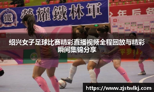 绍兴女子足球比赛精彩直播视频全程回放与精彩瞬间集锦分享