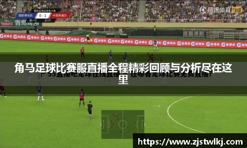 角马足球比赛服直播全程精彩回顾与分析尽在这里