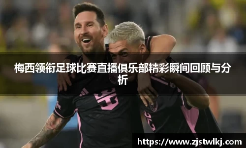 梅西领衔足球比赛直播俱乐部精彩瞬间回顾与分析