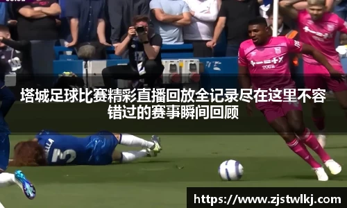 塔城足球比赛精彩直播回放全记录尽在这里不容错过的赛事瞬间回顾