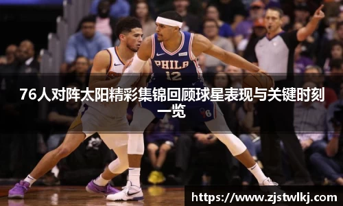 76人对阵太阳精彩集锦回顾球星表现与关键时刻一览