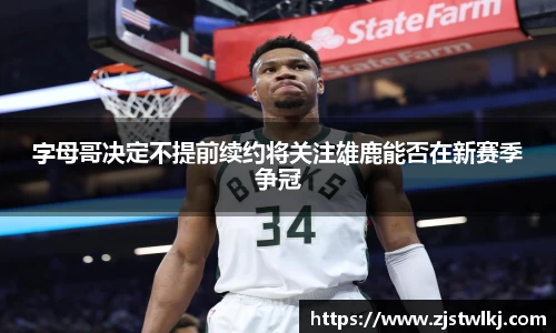 字母哥决定不提前续约将关注雄鹿能否在新赛季争冠