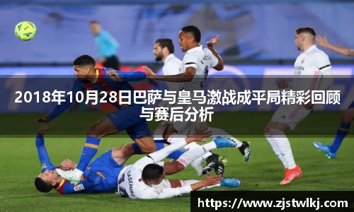 2018年10月28日巴萨与皇马激战成平局精彩回顾与赛后分析