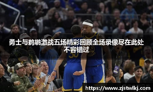 勇士与鹈鹕激战五场精彩回顾全场录像尽在此处不容错过